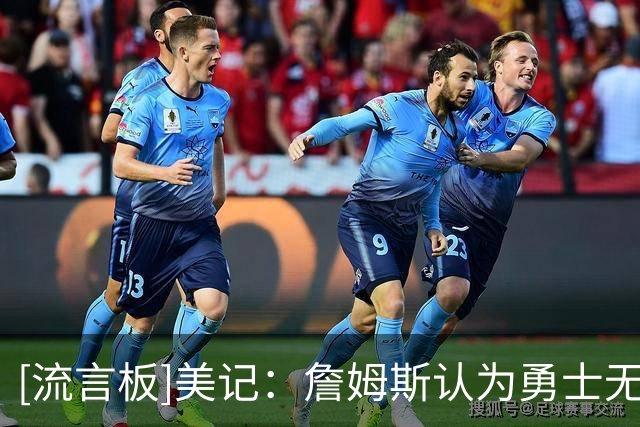 [流言板]美记：詹姆斯认为勇士无法提供具备现实可行性冲冠之路